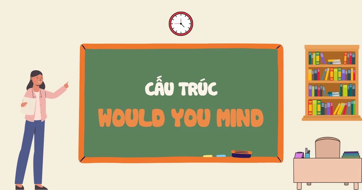 [HỌC BÀI] CẤU TRÚC WOULD YOU MIND DỄ HIỂU NHẤT KÈM BÀI TẬP