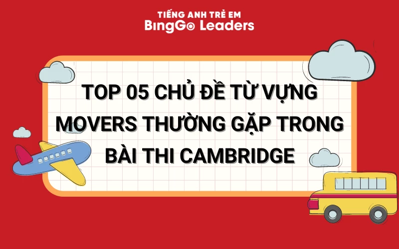 TOP 05 CHỦ ĐỀ TỪ VỰNG MOVERS THƯỜNG GẶP TRONG BÀI THI CAMBRIDGE