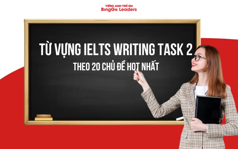 TỔNG HỢP TỪ VỰNG IELTS WRITING TASK 2 THEO 20 CHỦ ĐỀ HOT NHẤT