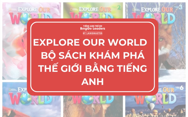 EXPLORE OUR WORLD - BỘ SÁCH KHÁM PHÁ THẾ GIỚI BẰNG TIẾNG ANH