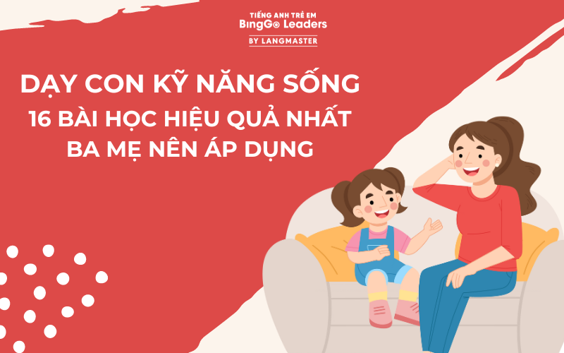 DẠY CON KỸ NĂNG SỐNG - 16 BÀI HỌC HIỆU QUẢ NHẤT BA MẸ NÊN ÁP DỤNG