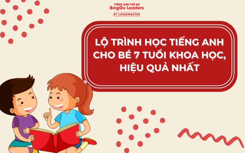 LỘ TRÌNH HỌC TIẾNG ANH CHO BÉ 7 TUỔI KHOA HỌC, HIỆU QUẢ NHẤT