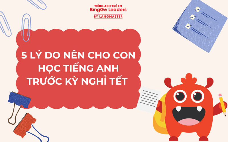 5 LÝ DO NÊN CHO CON HỌC TIẾNG ANH TRƯỚC KỲ NGHỈ TẾT MÀ BA MẸ KHÔNG THỂ BỎ QUA