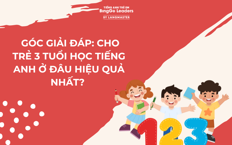 GÓC GIẢI ĐÁP: CHO TRẺ 3 TUỔI HỌC TIẾNG ANH Ở ĐÂU HIỆU QUẢ NHẤT?