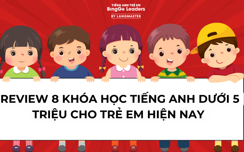 REVIEW 8 KHÓA HỌC TIẾNG ANH DƯỚI 5 TRIỆU CHO TRẺ EM HIỆN NAY 