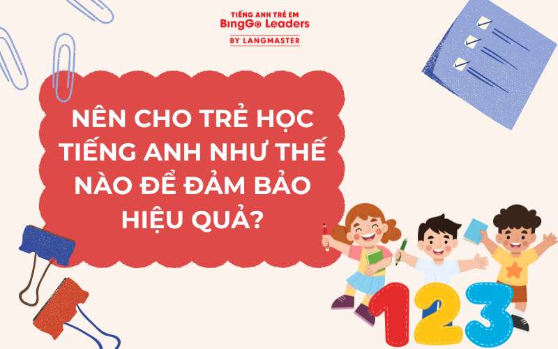 NÊN CHO TRẺ HỌC TIẾNG ANH NHƯ THẾ NÀO ĐỂ ĐẢM BẢO HIỆU QUẢ?