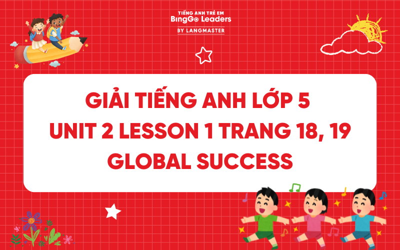 GIẢI TIẾNG ANH LỚP 5 UNIT 2 LESSON 1 TRANG 18, 19 GLOBAL SUCCESS