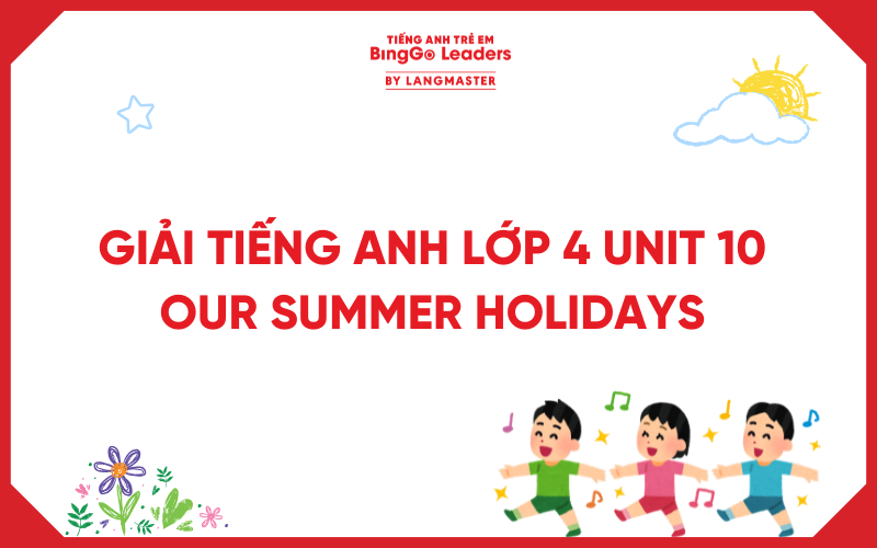 GIẢI TIẾNG ANH LỚP 4 UNIT 10 OUR SUMMER HOLIDAYS GLOBAL SUCCESS