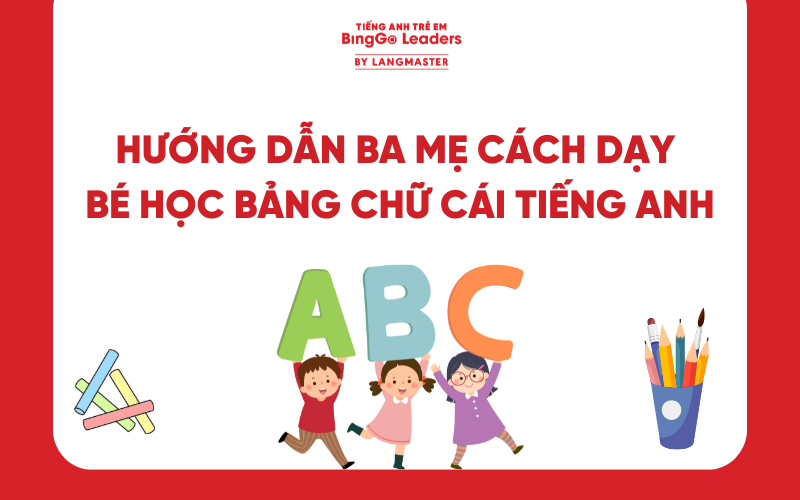 HƯỚNG DẪN BA MẸ CÁCH DẠY BÉ HỌC BẢNG CHỮ CÁI TIẾNG ANH NGAY TẠI NHÀ