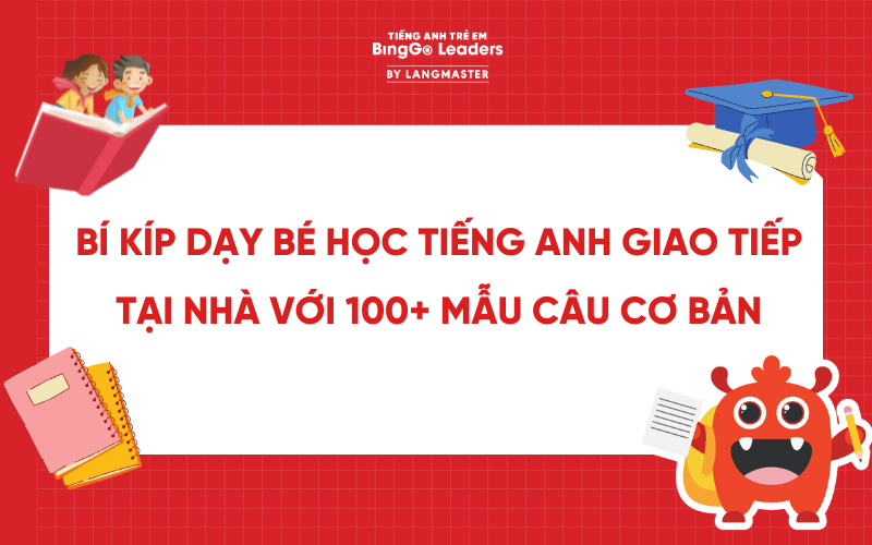 BÍ KÍP DẠY BÉ HỌC TIẾNG ANH GIAO TIẾP TẠI NHÀ VỚI 100+ MẪU CÂU CƠ BẢN