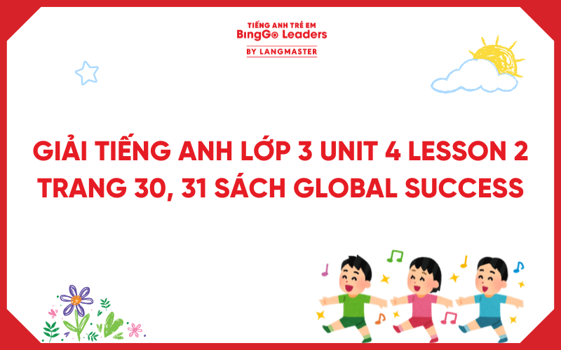 GIẢI TIẾNG ANH LỚP 3 UNIT 4 LESSON 2 TRANG 30, 31 SÁCH GLOBAL SUCCESS