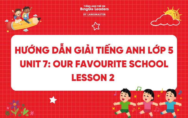 HƯỚNG DẪN GIẢI TIẾNG ANH LỚP 5 UNIT 7: OUR FAVOURITE SCHOOL LESSON 2