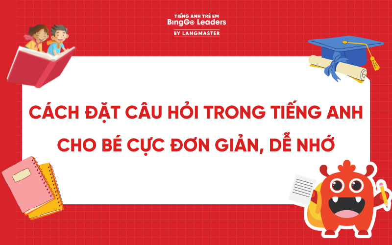 CÁCH ĐẶT CÂU HỎI TRONG TIẾNG ANH CHO BÉ CỰC ĐƠN GIẢN, DỄ NHỚ