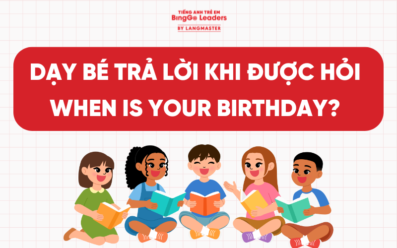 BÉ NÊN TRẢ LỜI NHƯ THẾ NÀO KHI ĐƯỢC HỎI WHEN IS YOUR BIRTHDAY?