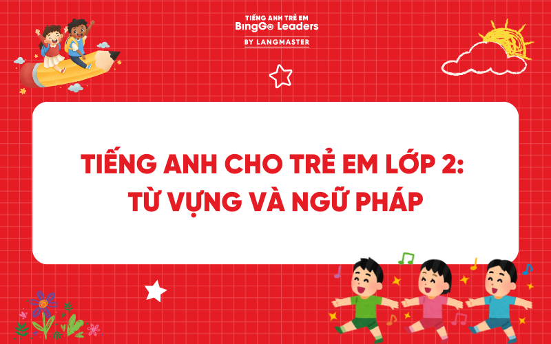 TỔNG QUAN KIẾN THỨC TIẾNG ANH CHO TRẺ EM LỚP 2: TỪ VỰNG VÀ NGỮ PHÁP