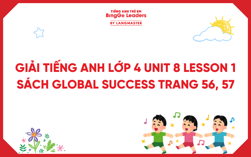 GIẢI TIẾNG ANH LỚP 4 UNIT 8 LESSON 1 SẠCH GLOBAL SUCCESS TRANG 56, 57
