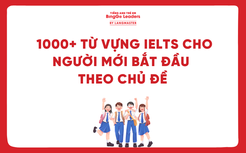 TỔNG HỢP 1000+ TỪ VỰNG IELTS CHO NGƯỜI MỚI BẮT ĐẦU THEO CHỦ ĐỀ