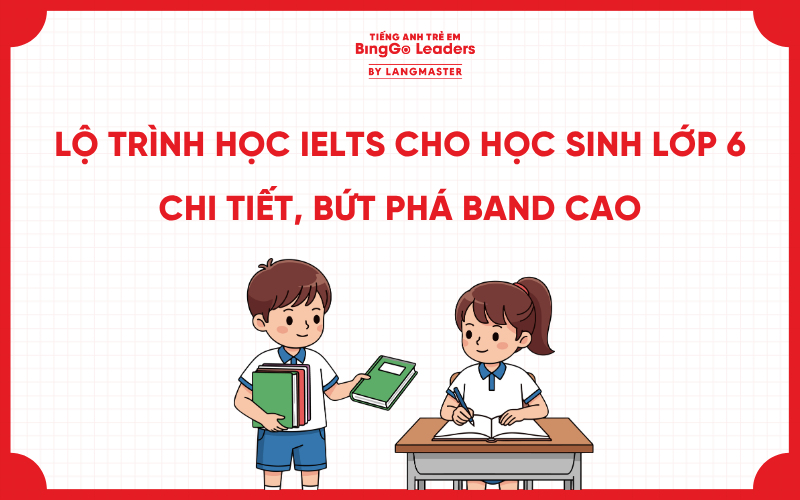 LỘ TRÌNH HỌC IELTS CHO HỌC SINH LỚP 6 CHI TIẾT, BỨT PHÁ BAND CAO