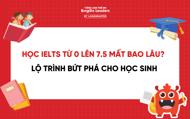 HỌC IELTS TỪ 0 LÊN 7.5 MẤT BAO LÂU? LỘ TRÌNH BỨT PHÁ CHO HỌC SINH