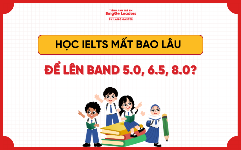 HỌC IELTS MẤT BAO LÂU CHO HỌC SINH MẤT GỐC LÊN BAND 5.0, 6.5, 8.0?
