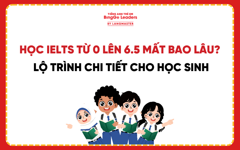 HỌC IELTS TỪ 0 LÊN 6.5 MẤT BAO LÂU? LỘ TRÌNH CHI TIẾT CHO HỌC SINH