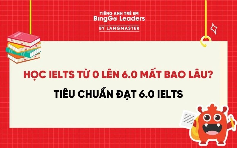 HỌC IELTS TỪ 0 LÊN 6.0 MẤT BAO LÂU? TIÊU CHUẨN ĐẠT 6.0 IELTS