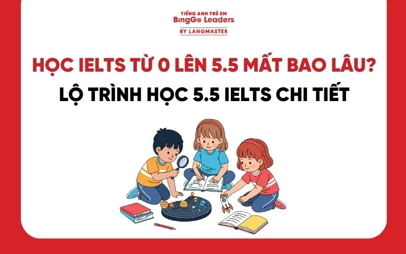 HỌC IELTS TỪ 0 LÊN 5.5 MẤT BAO LÂU? LỘ TRÌNH HỌC 5.5 IELTS CHI TIẾT