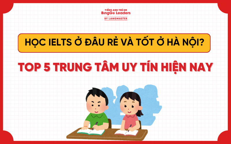 HỌC IELTS Ở ĐÂU RẺ VÀ TỐT Ở HÀ NỘI? TOP 5 TRUNG TÂM UY TÍN
