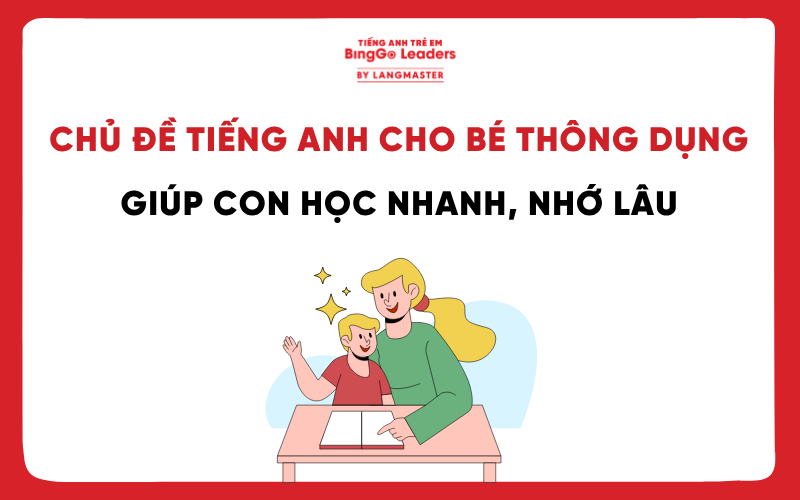10+ CHỦ ĐỀ TIẾNG ANH CHO BÉ THÔNG DỤNG GIÚP CON HỌC NHANH, NHỚ LÂU