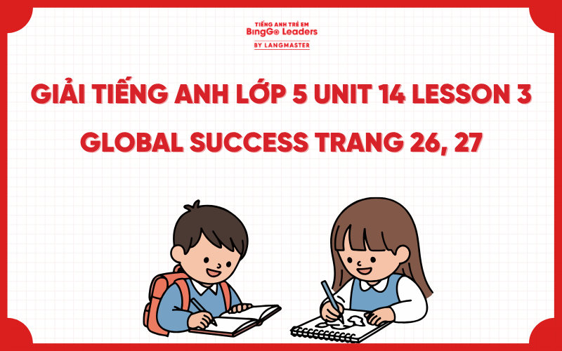 GIẢI TIẾNG ANH LỚP 5 UNIT 14 LESSON 3 GLOBAL SUCCESS TRANG 26, 27