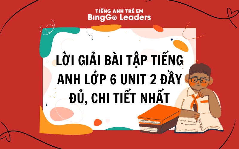 LỜI GIẢI BÀI TẬP TIẾNG ANH LỚP 6 UNIT 2 ĐẦY ĐỦ, CHI TIẾT NHẤT