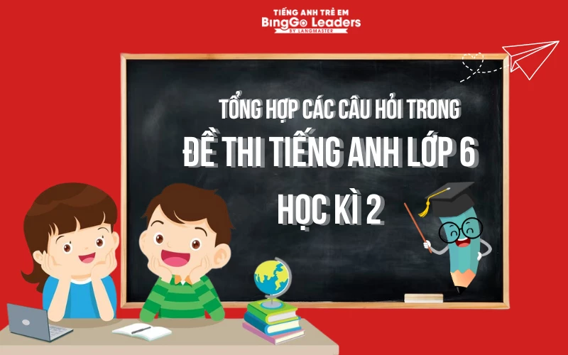 TỔNG HỢP CÁC CÂU HỎI TRONG ĐỀ THI TIẾNG ANH LỚP 6 HỌC KÌ 2