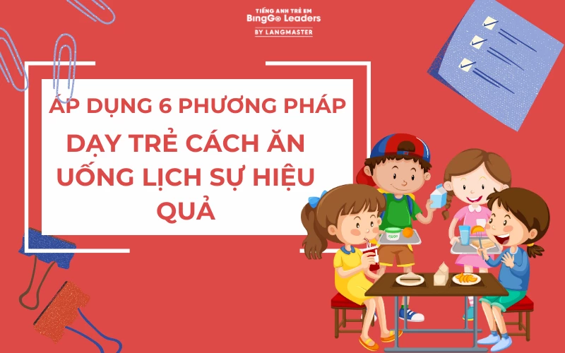 ÁP DỤNG 6 PHƯƠNG PHÁP DẠY TRẺ CÁCH ĂN UỐNG LỊCH SỰ HIỆU QUẢ