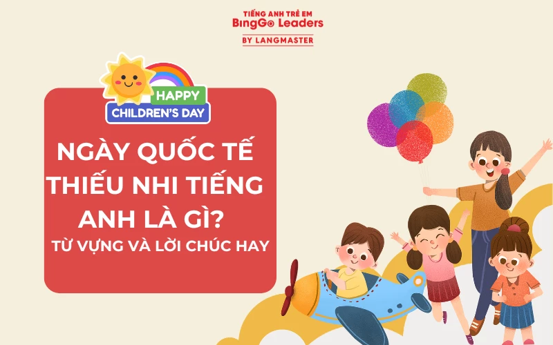 NGÀY QUỐC TẾ THIẾU NHI TIẾNG ANH LÀ GÌ? TỪ VỰNG VÀ LỜI CHÚC HAY