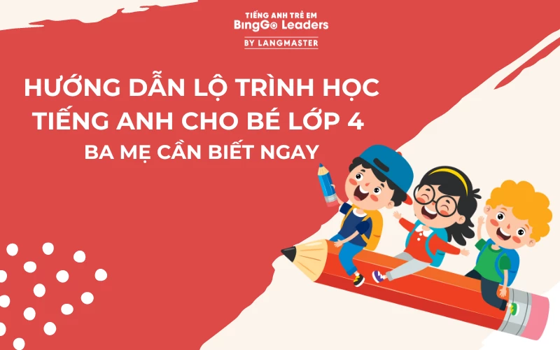 HƯỚNG DẪN LỘ TRÌNH HỌC TIẾNG ANH CHO BÉ LỚP 4 BỐ MẸ CẦN BIẾT NGAY