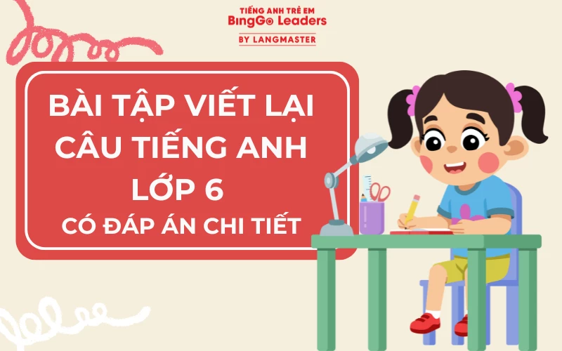 BÀI TẬP VIẾT LẠI CÂU TIẾNG ANH LỚP 6 CÓ ĐÁP ÁN CHI TIẾT