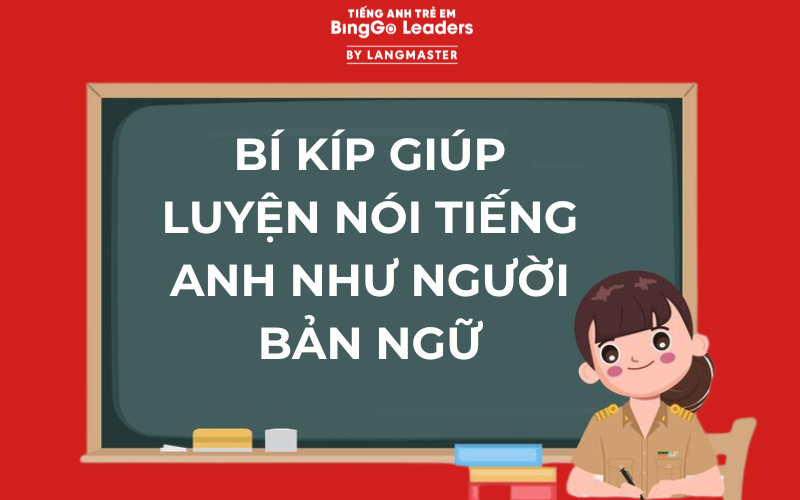 BÍ KÍP GIÚP LUYỆN NÓI TIẾNG ANH NHƯ NGƯỜI BẢN NGỮ