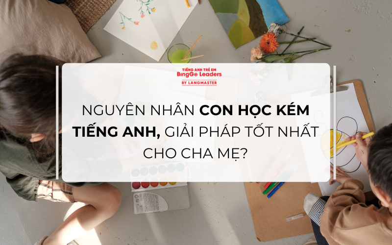 NGUYÊN NHÂN CON HỌC KÉM TIẾNG ANH, GIẢI PHÁP TỐT NHẤT CHO CHA MẸ?