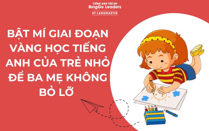 BẬT MÍ GIAI ĐOẠN VÀNG HỌC TIẾNG ANH CỦA TRẺ NHỎ ĐỂ BA MẸ KHÔNG BỎ LỠ