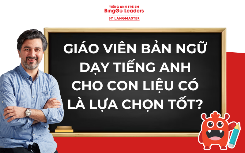 GIÁO VIÊN BẢN NGỮ DẠY TIẾNG ANH CHO CON LIỆU CÓ LÀ LỰA CHỌN TỐT?