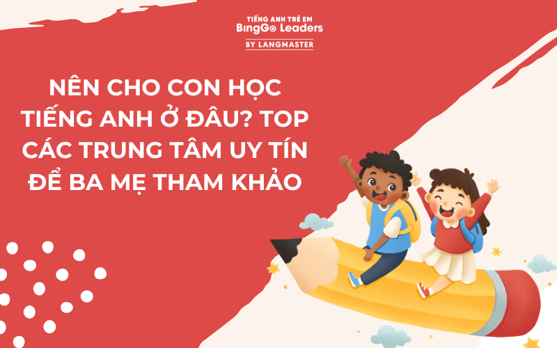 NÊN CHO CON HỌC TIẾNG ANH Ở ĐÂU? TOP CÁC TRUNG TÂM UY TÍN