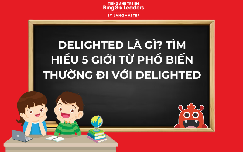 DELIGHTED LÀ GÌ? TÌM HIỂU 5 GIỚI TỪ PHỔ BIẾN THƯỜNG ĐI VỚI DELIGHTED