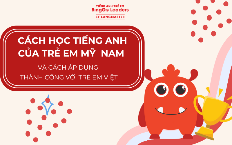 CÁCH HỌC TIẾNG ANH CỦA TRẺ EM MỸ -  ÁP DỤNG CHO TRẺ VIỆT HIỆU QUẢ