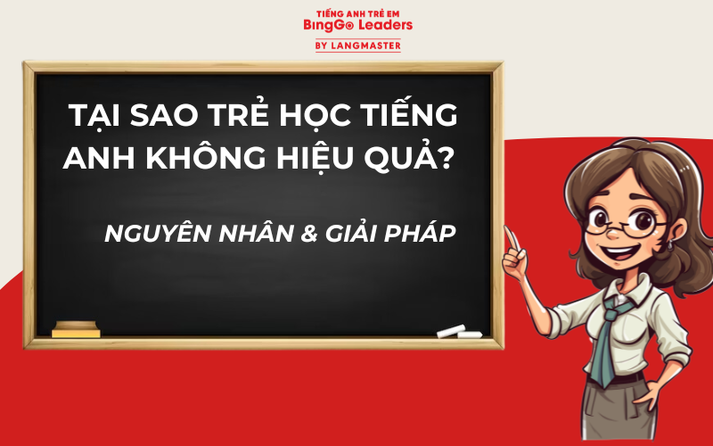 TẠI SAO TRẺ HỌC TIẾNG ANH KHÔNG HIỆU QUẢ? NGUYÊN NHÂN & GIẢI PHÁP