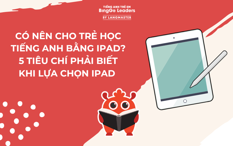 CÓ NÊN CHO TRẺ HỌC TIẾNG ANH BẰNG IPAD? 5 TIÊU CHÍ PHẢI BIẾT KHI LỰA CHỌN IPAD 