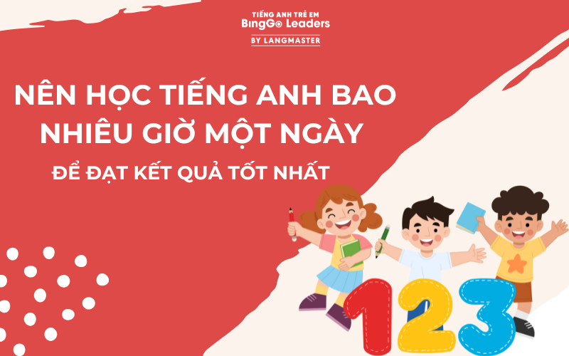 NÊN CHO TRẺ HỌC TIẾNG ANH BAO NHIÊU GIỜ MỘT NGÀY