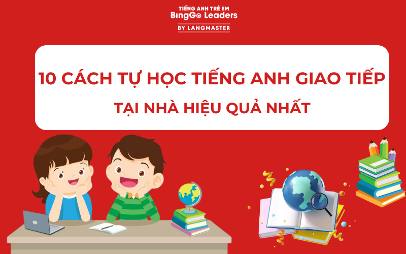 10 CÁCH TỰ HỌC TIẾNG ANH GIAO TIẾP CHO TRẺ TẠI NHÀ HIỆU QUẢ NHẤT 