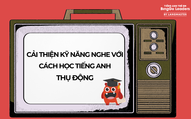 CẢI THIỆN KỸ NĂNG NGHE CHO BÉ VỚI CÁCH HỌC TIẾNG ANH THỤ ĐỘNG 