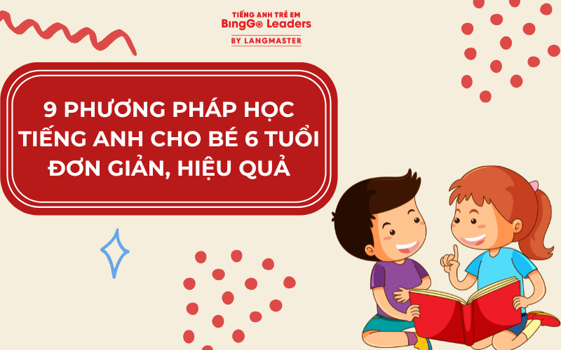 9 PHƯƠNG PHÁP HỌC TIẾNG ANH CHO BÉ 6 TUỔI ĐƠN GIẢN, HIỆU QUẢ