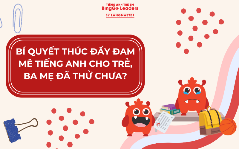 BÍ QUYẾT THÚC ĐẨY ĐAM MÊ TIẾNG ANH CHO TRẺ, BA MẸ ĐÃ THỬ CHƯA?